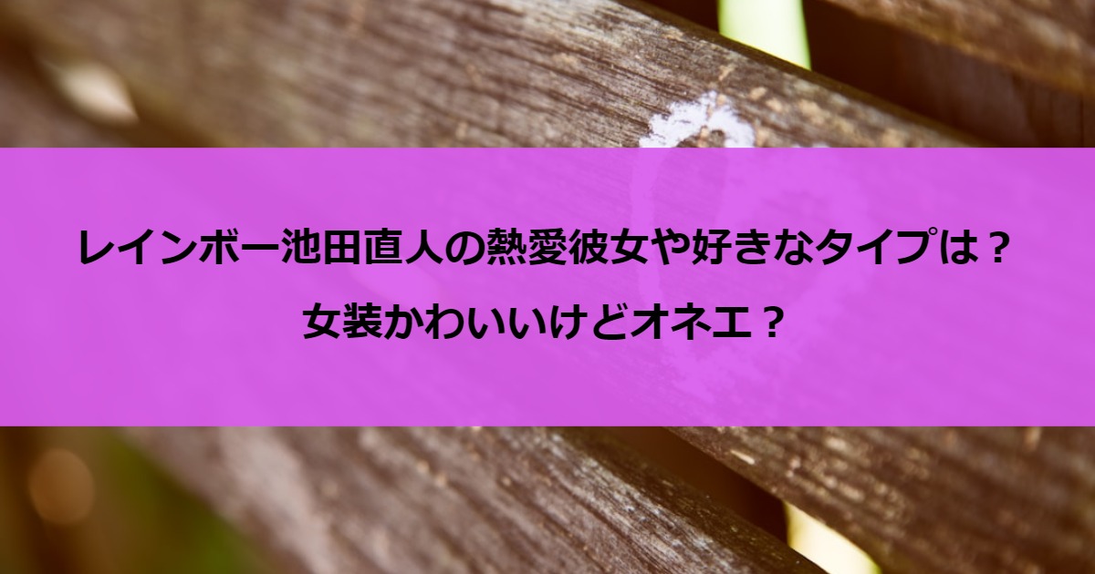 レインボー池田直人の熱愛彼女や好きなタイプは？女装かわいいけどオネエ？