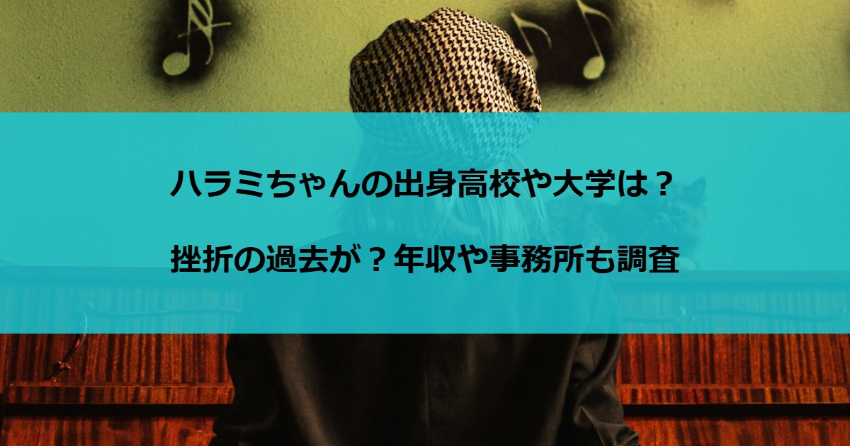 ハラミちゃんの出身高校や大学は？挫折の過去が？年収や事務所も調査