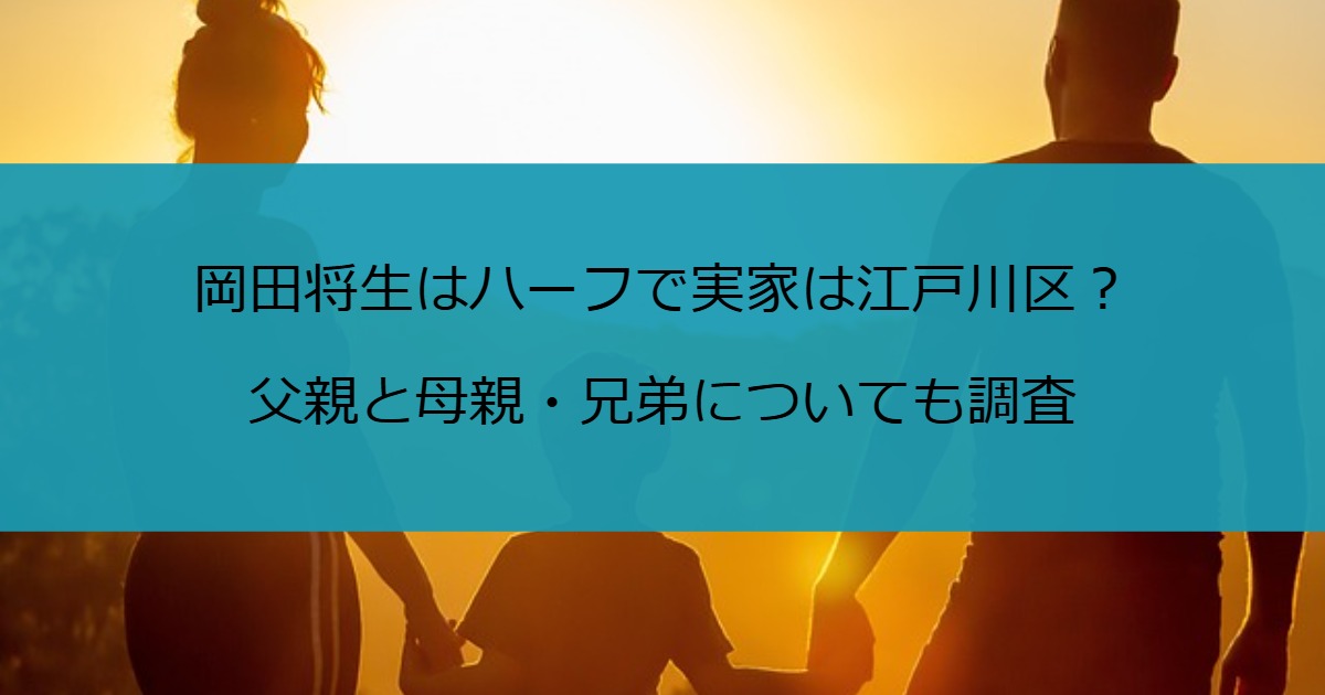 岡田将生はハーフで実家は江戸川区？父親と母親・兄弟についても調査