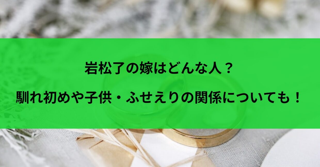 岩松了の嫁はどんな人？馴れ初めや子供・ふせえりの関係についても！
