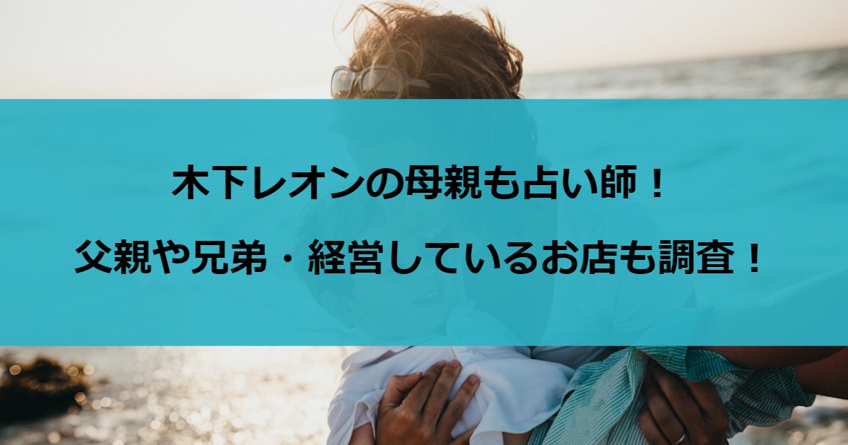 木下レオンの母親も占い師！父親や兄弟・経営しているお店も調査！