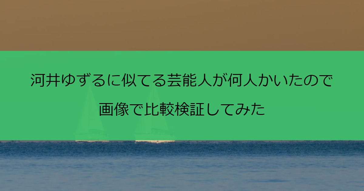 河井ゆずるに似てる芸能人が何人かいたので画像で比較検証してみた