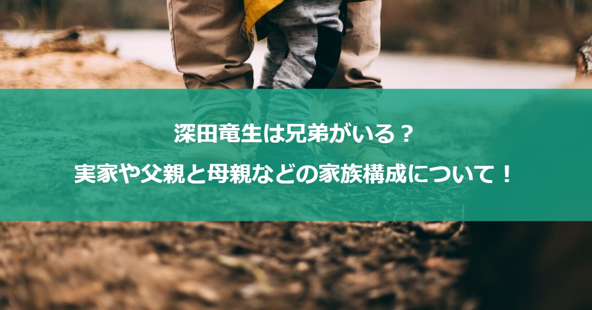 深田竜生は兄弟がいる？実家や父親と母親などの家族構成について！