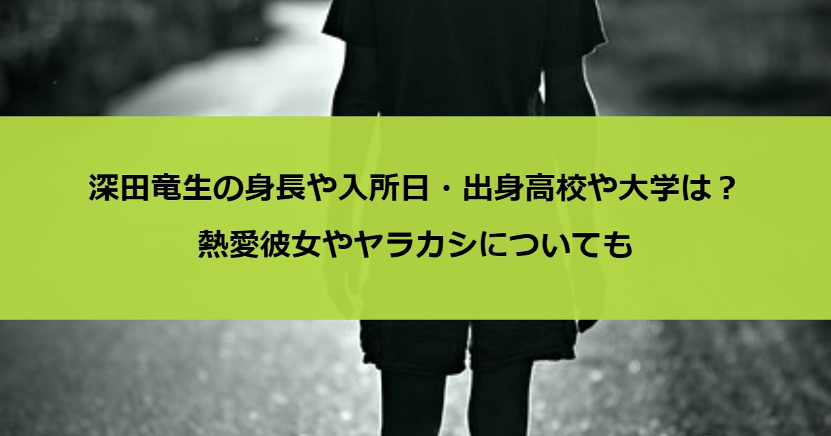 深田竜生の身長や入所日・出身高校や大学は？熱愛彼女やヤラカシについても