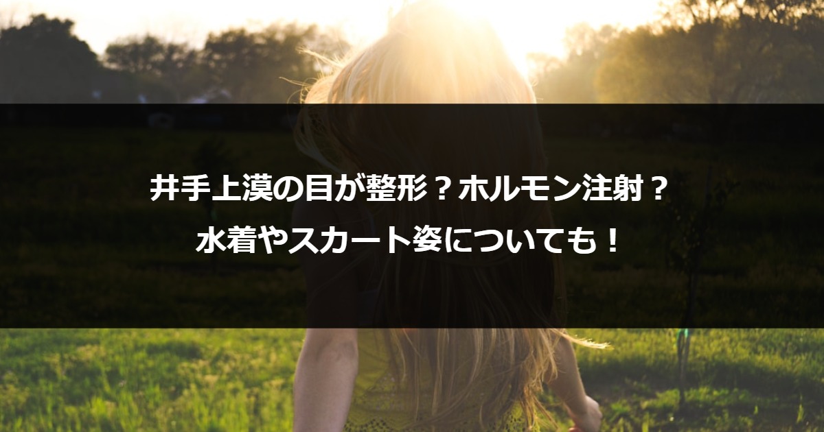 井手上漠の目が整形？ホルモン注射？水着やスカート姿についても！