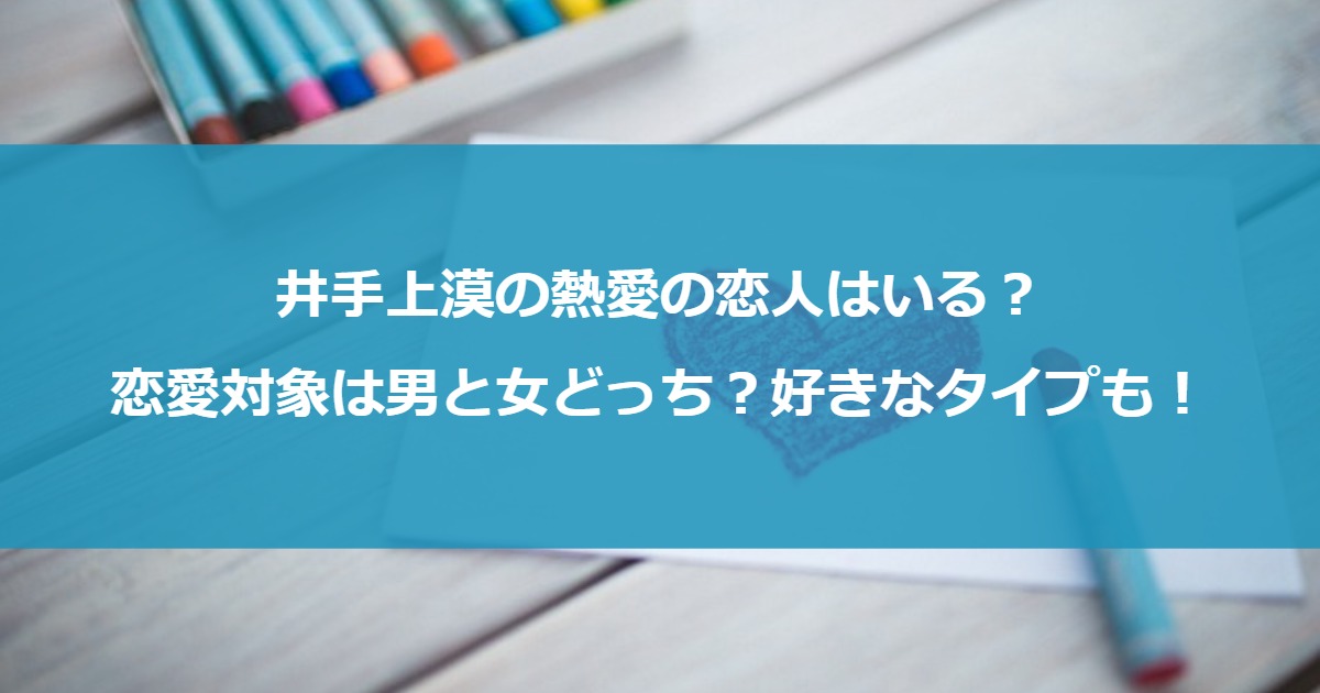 井手上漠の熱愛の恋人はいる？恋愛対象は男と女どっち？好きなタイプも！