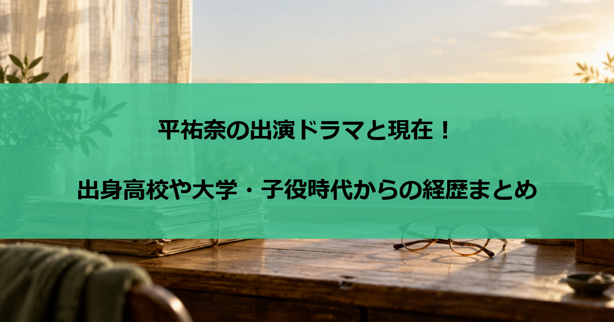 平祐奈の出演ドラマと現在！出身高校や大学・子役時代からの経歴まとめ
