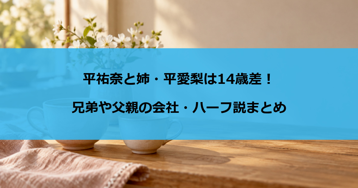 平祐奈と姉・平愛梨は14歳差！兄弟や父親の会社・ハーフ説まとめ
