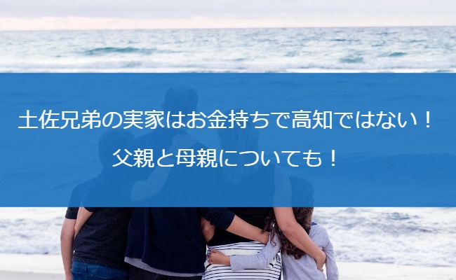 土佐兄弟の実家はお金持ちで高知ではない！父親と母親についても！