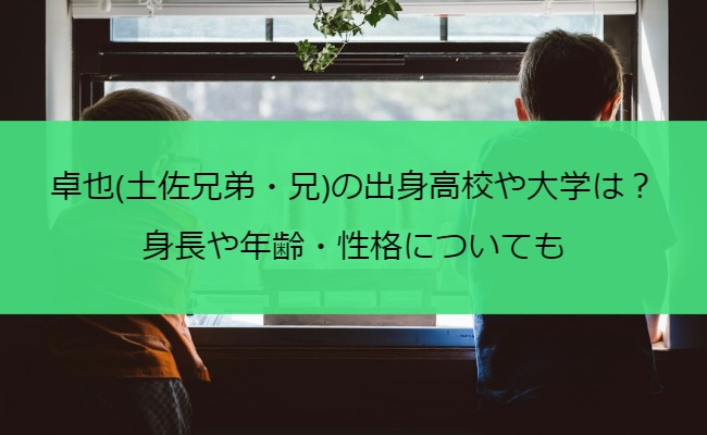 卓也(土佐兄弟・兄)の出身高校や大学は？身長や年齢・性格についても