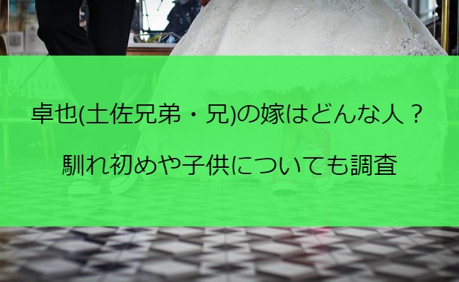 卓也(土佐兄弟・兄)の嫁はどんな人？馴れ初めや子供についても調査