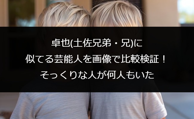 卓也(土佐兄弟・兄)に似てる芸能人を画像で比較検証！そっくりな人が何人もいた