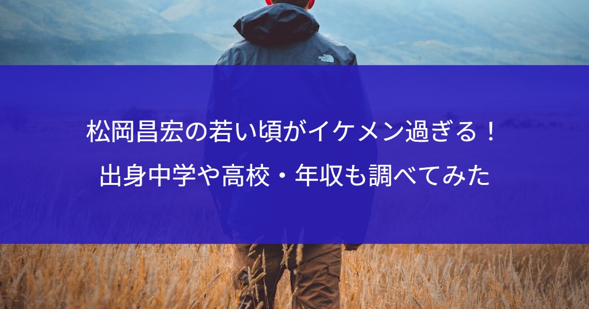 松岡昌宏の若い頃がイケメン過ぎる！出身中学や高校・年収も調べてみた