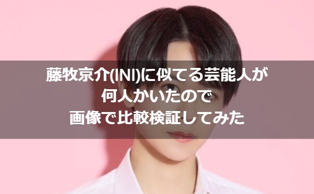 藤牧京介(INI)に似てる芸能人が何人かいたので画像で比較検証してみた