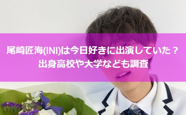 尾崎匠海(INI)は今日好きに出演していた？出身高校や大学なども調査