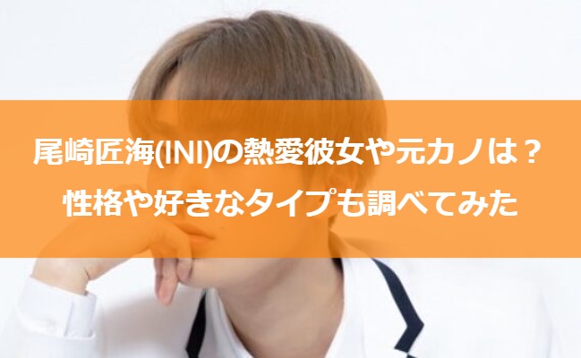 尾崎匠海(INI)の熱愛彼女や元カノは？性格や好きなタイプも調べてみた