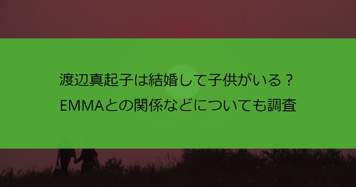 渡辺真起子は結婚して子供がいる？EMMAとの関係などについても調査