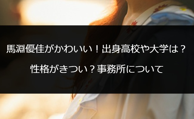 馬淵優佳がかわいい！出身高校や大学は？性格がきつい？事務所について