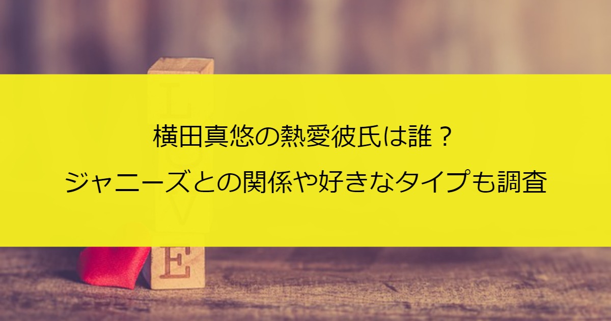 横田真悠の熱愛彼氏は誰？ジャニーズとの関係や好きなタイプも調査