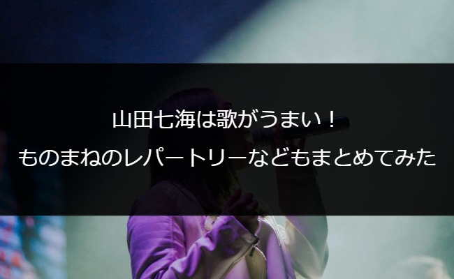 山田七海は歌がうまい！ものまねのレパートリーなどもまとめてみた