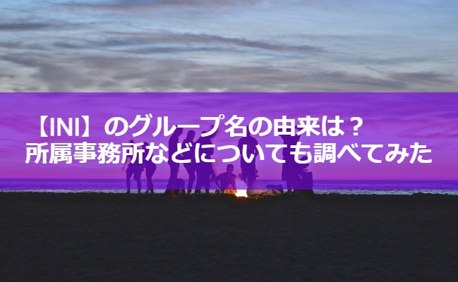 【INI】のグループ名の由来は？所属事務所などについても調べてみた