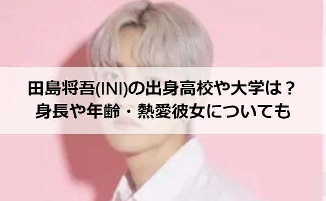 田島将吾(INI)の出身高校や大学は？身長や年齢・熱愛彼女についても