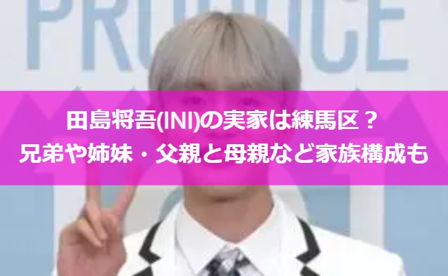 田島将吾(INI)の実家は練馬区？兄弟や姉妹・父親と母親など家族構成も