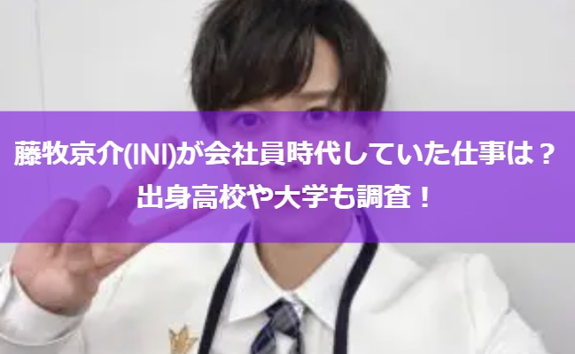 藤牧京介(INI)が会社員時代していた仕事は？出身高校や大学も調査！