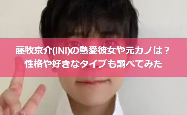 藤牧京介(INI)の熱愛彼女や元カノは？性格や好きなタイプも調べてみた