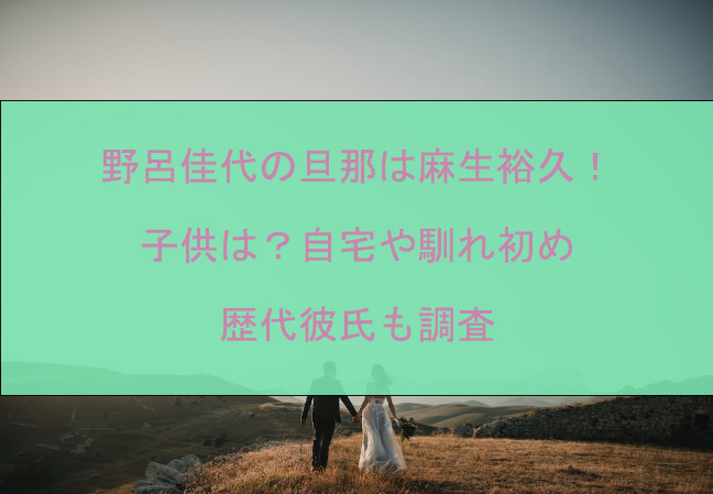 野呂佳代の旦那は麻生裕久！子供は？自宅や馴れ初め・歴代彼氏も調査