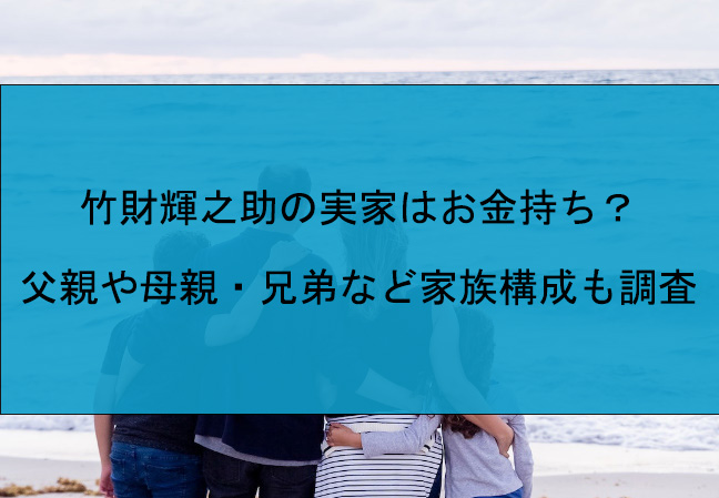 竹財輝之助の実家はお金持ち？父親や母親・兄弟など家族構成も調査