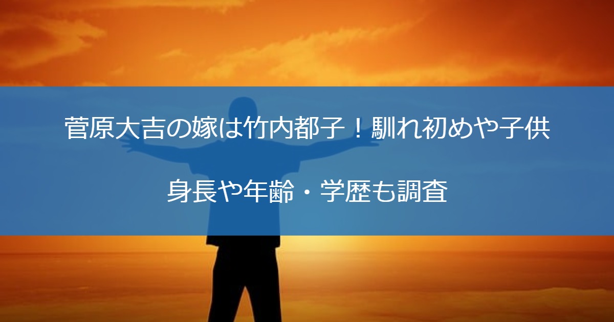 菅原大吉の嫁は竹内都子！馴れ初めや子供・身長や年齢・学歴も調査