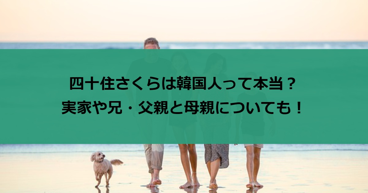 四十住さくらは韓国人って本当？実家や兄・父親と母親についても！