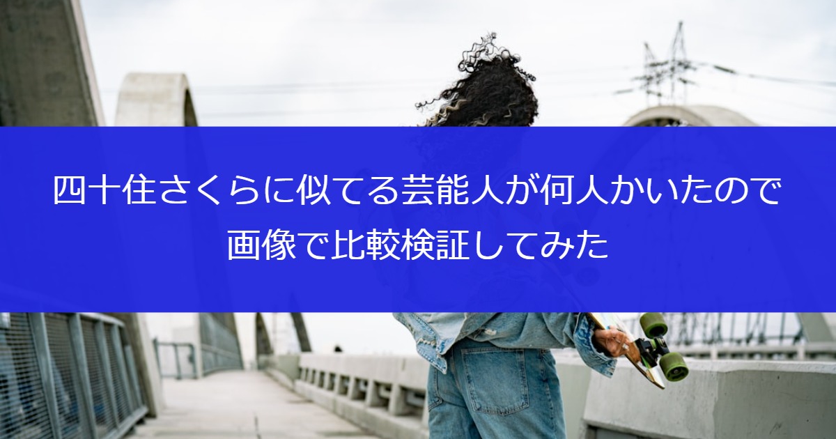 四十住さくらに似てる芸能人が何人かいたので画像で比較検証してみた