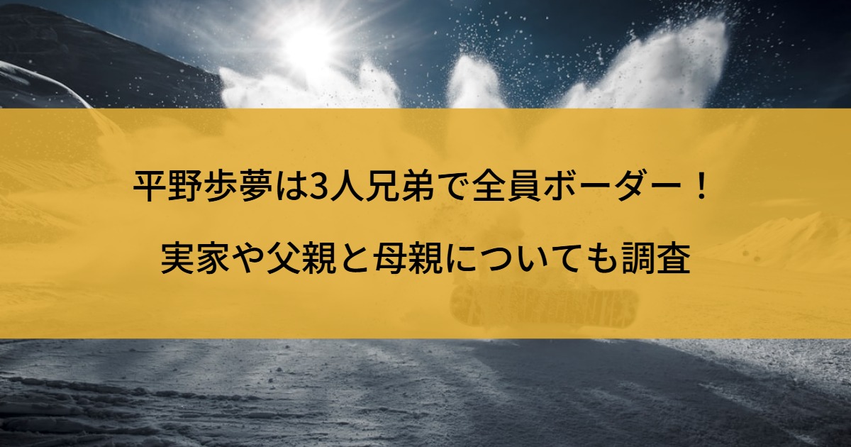 平野歩夢は3人兄弟で全員ボーダー！実家や父親と母親についても調査