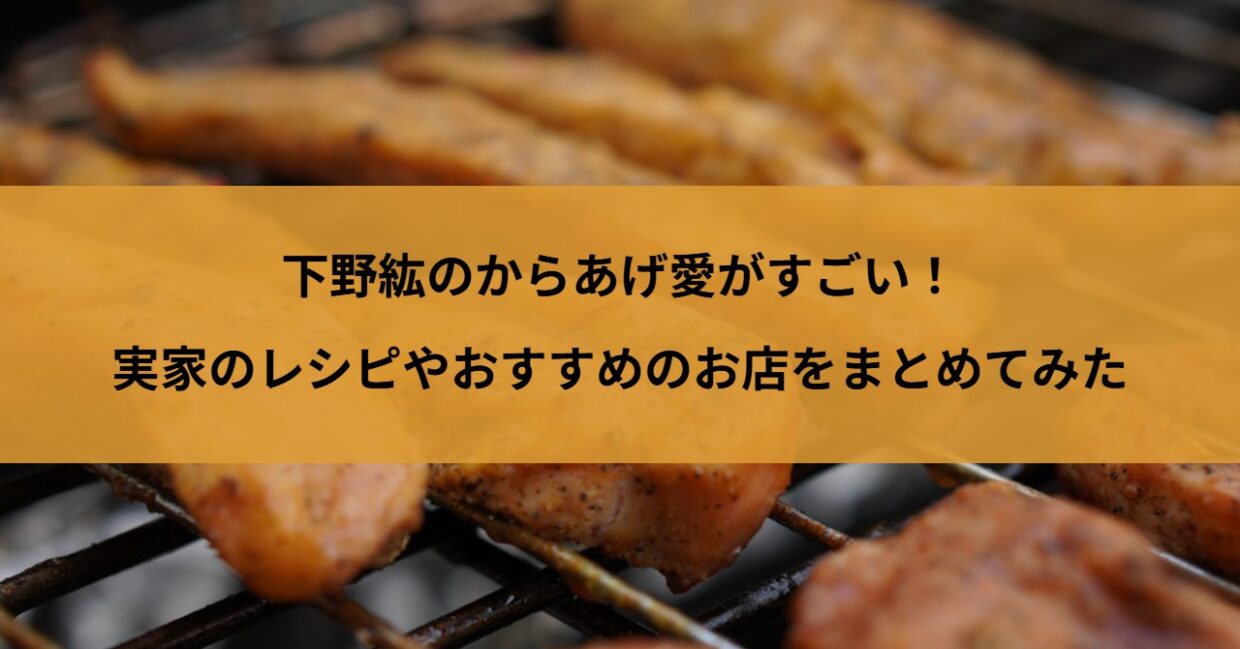 下野紘のからあげ愛がすごい！実家のレシピやおすすめのお店をまとめてみた