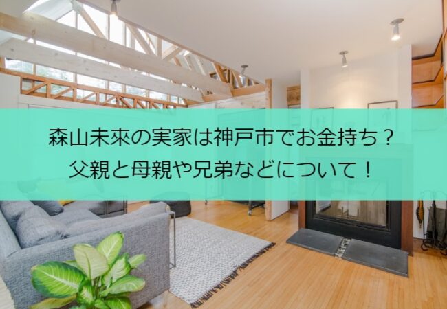 森山未來の実家は神戸市でお金持ち？父親と母親や兄弟などについて！