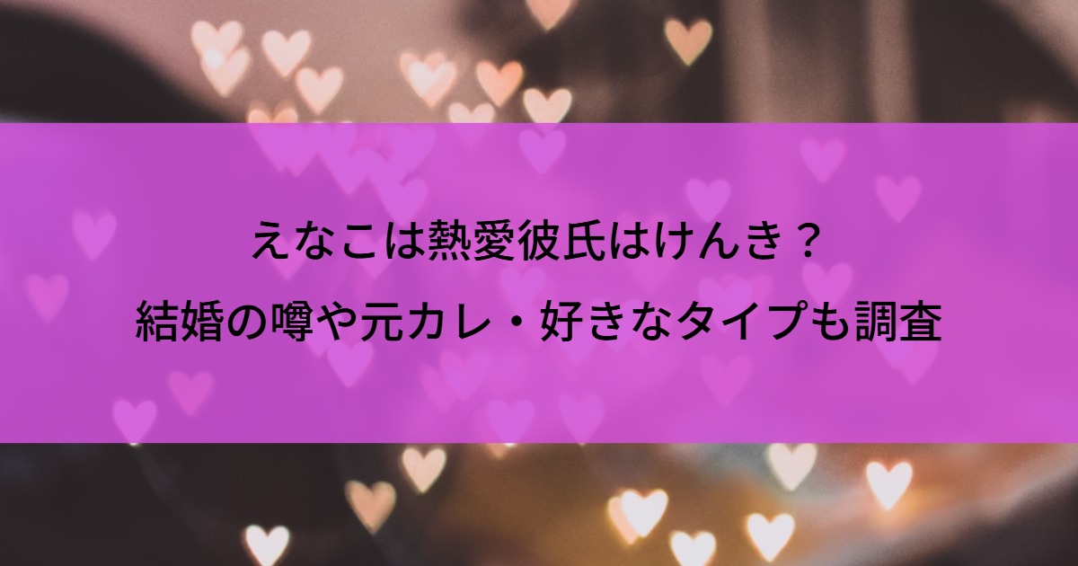 えなこは熱愛彼氏はけんき？結婚の噂や元カレ・好きなタイプも調査