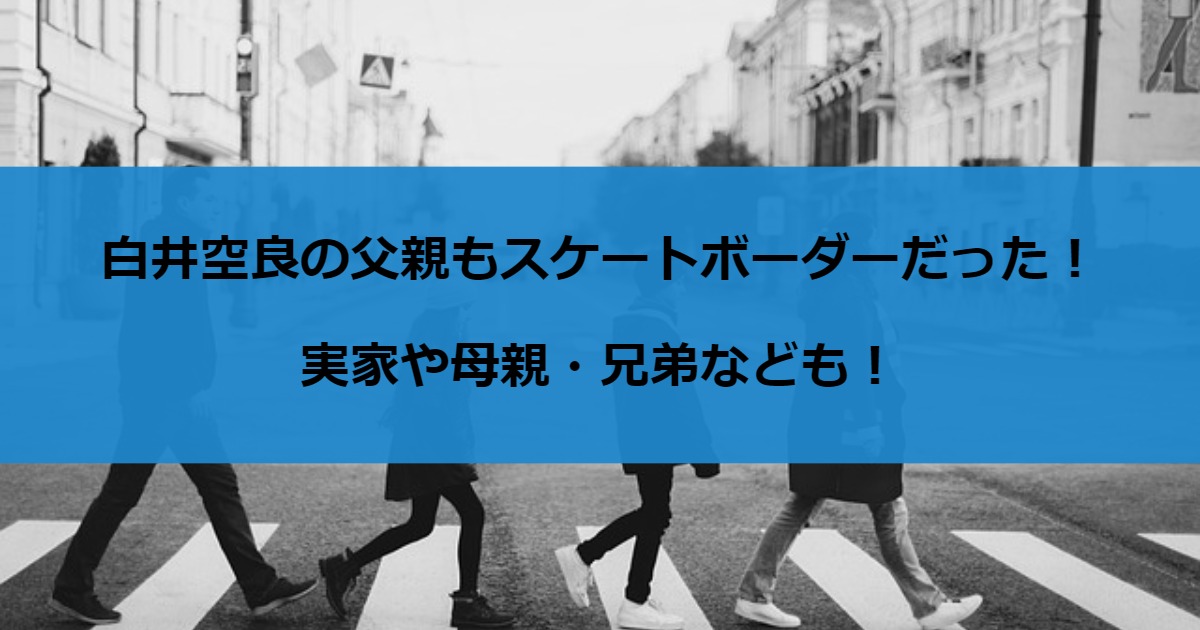 白井空良の父親もスケートボーダーだった！実家や母親・兄弟なども！