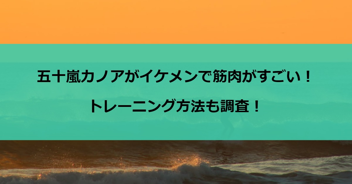 五十嵐カノアがイケメンで筋肉がすごい！トレーニング方法も調査！