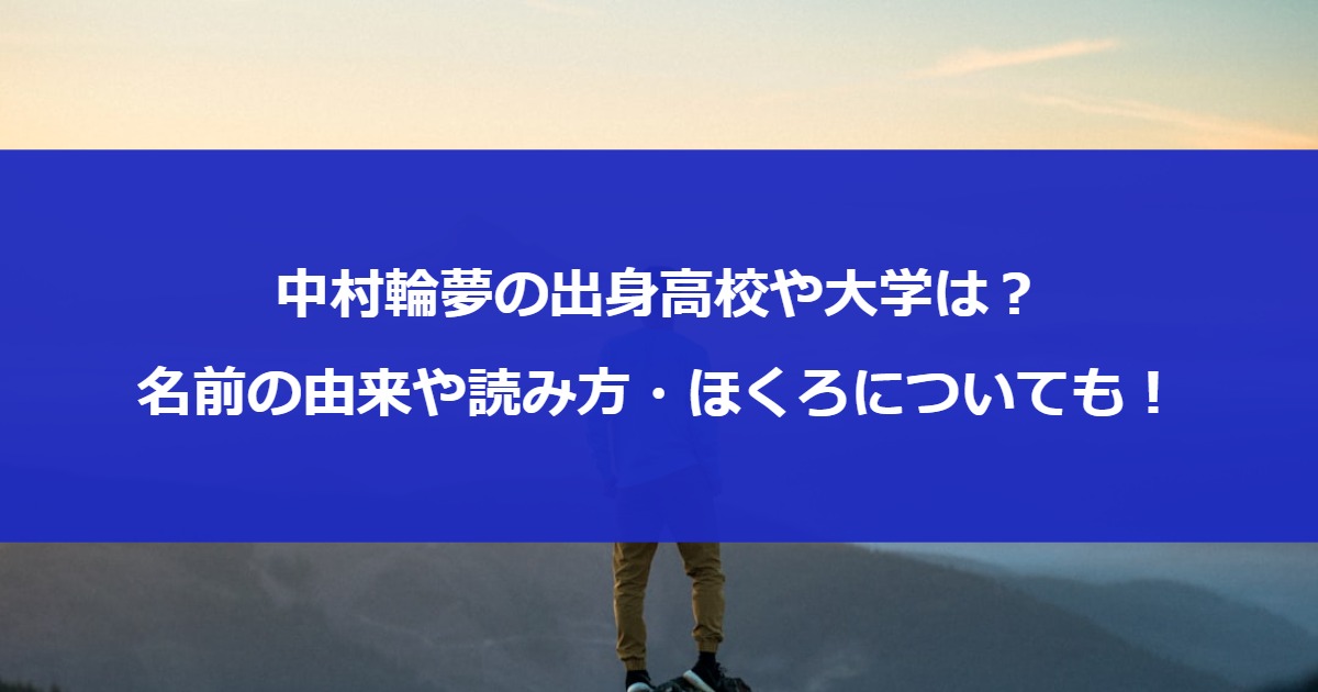 中村輪夢の出身高校や大学は？名前の由来や読み方・ほくろについても！