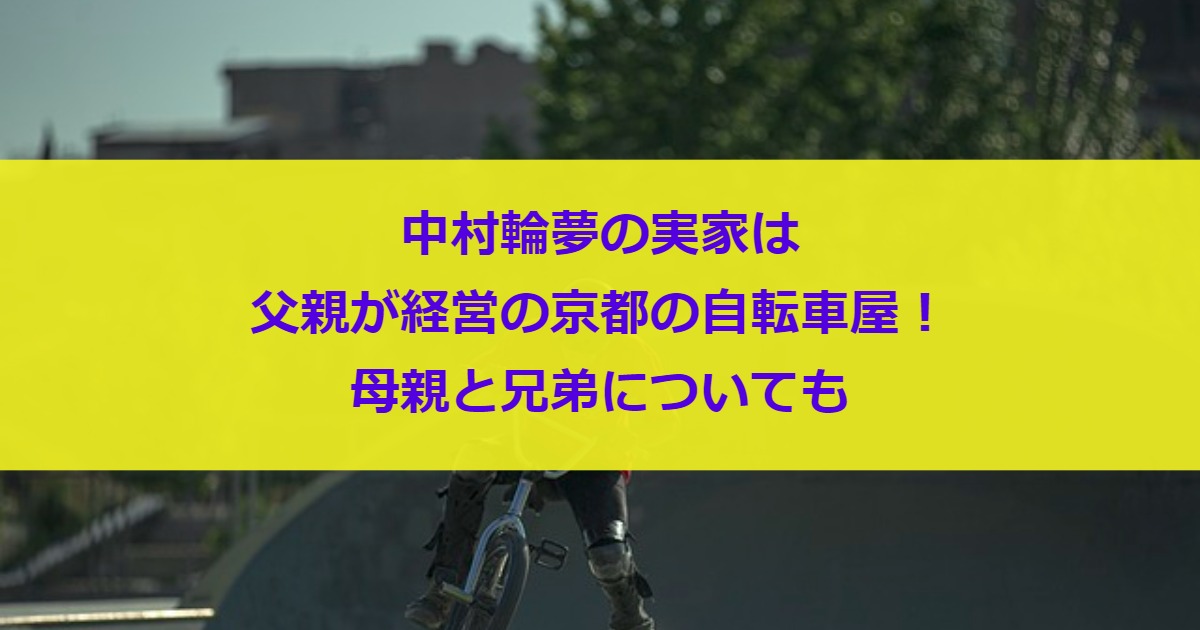 中村輪夢の実家は父親が経営の京都の自転車屋！母親と兄弟についても