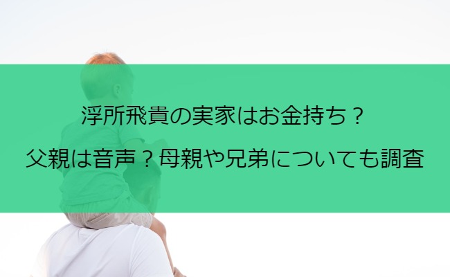 浮所飛貴の実家はお金持ち？父親は音声？母親や兄弟についても調査