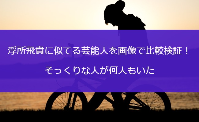 浮所飛貴に似てる芸能人を画像で比較検証！そっくりな人が何人もいた