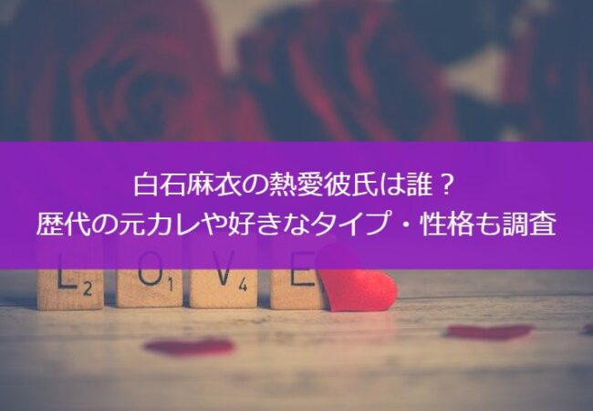 白石麻衣の熱愛彼氏は誰？歴代の元カレや好きなタイプ・性格も調査