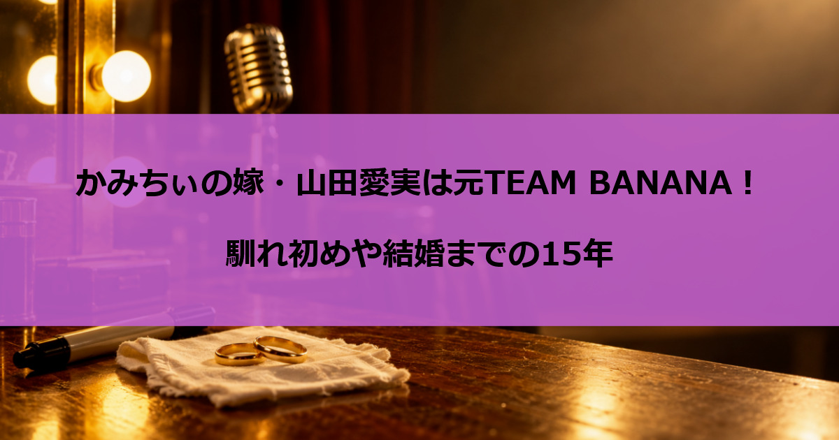 かみちぃの嫁・山田愛実は元TEAM BANANA！馴れ初めや結婚までの15年