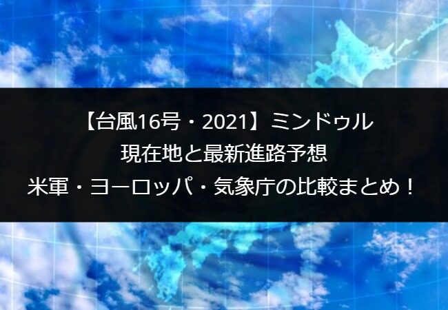 台風16号 2021 ミンドゥルの現在地と最新進路予想 米軍 ヨーロッパ 気象庁の比較まとめ
