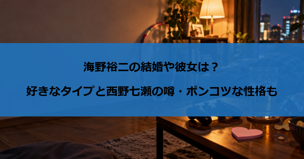 海野裕二の結婚や彼女は？好きなタイプと西野七瀬の噂・ポンコツな性格も