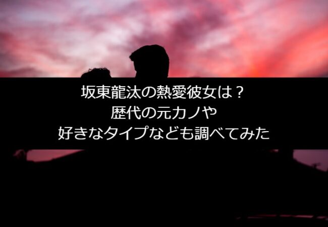 坂東龍汰の熱愛彼女は？歴代の元カノや好きなタイプなども調べてみた