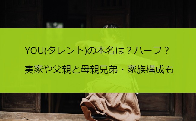 YOU(タレント)の本名は？ハーフ？実家や父親と母親兄弟・家族構成も